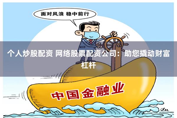 个人炒股配资 网络股票配资公司：助您撬动财富杠杆