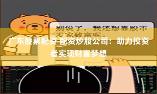广东股票配资 配资炒股公司：助力投资者实现财富梦想