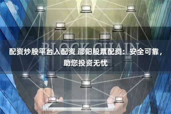 配资炒股平台入配资 邵阳股票配资：安全可靠，助您投资无忧