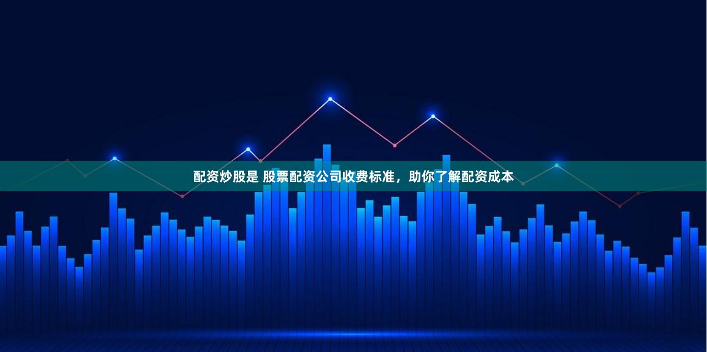 配资炒股是 股票配资公司收费标准，助你了解配资成本