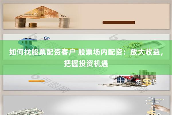 如何找股票配资客户 股票场内配资：放大收益，把握投资机遇