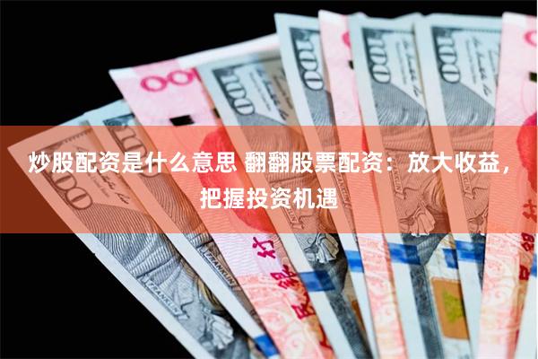 炒股配资是什么意思 翻翻股票配资：放大收益，把握投资机遇
