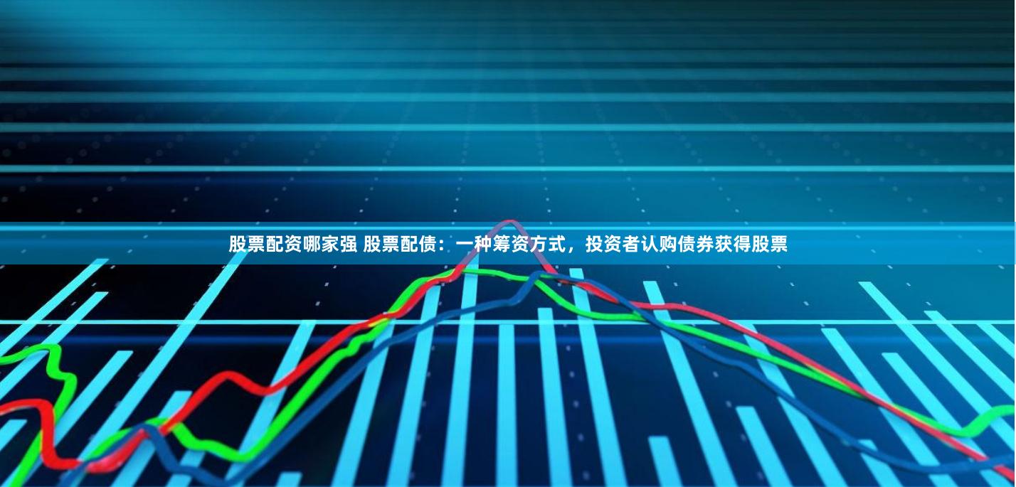 股票配资哪家强 股票配债：一种筹资方式，投资者认购债券获得股票