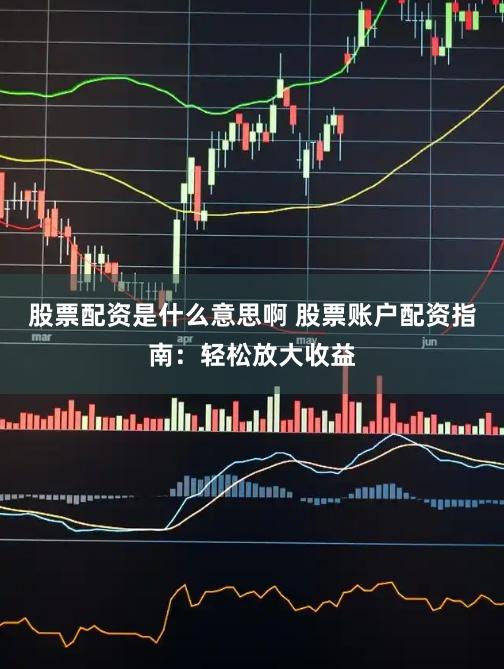 股票配资是什么意思啊 股票账户配资指南：轻松放大收益