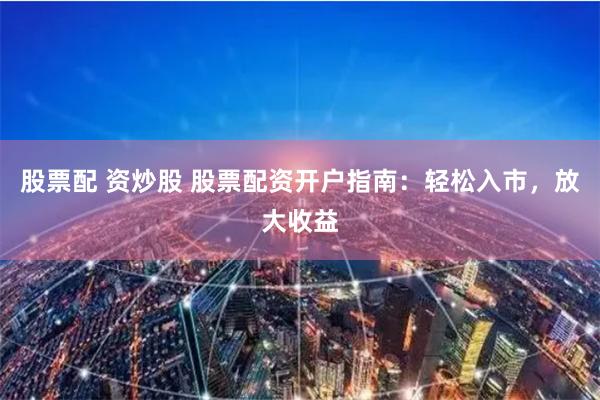 股票配 资炒股 股票配资开户指南：轻松入市，放大收益