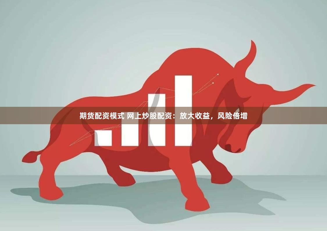 期货配资模式 网上炒股配资：放大收益，风险倍增
