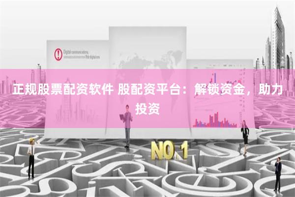 正规股票配资软件 股配资平台：解锁资金，助力投资