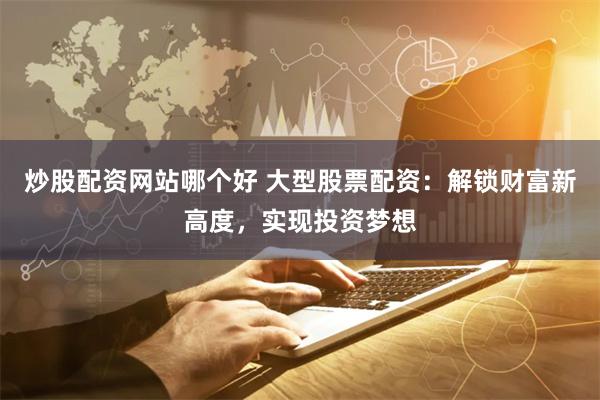 炒股配资网站哪个好 大型股票配资：解锁财富新高度，实现投资梦想