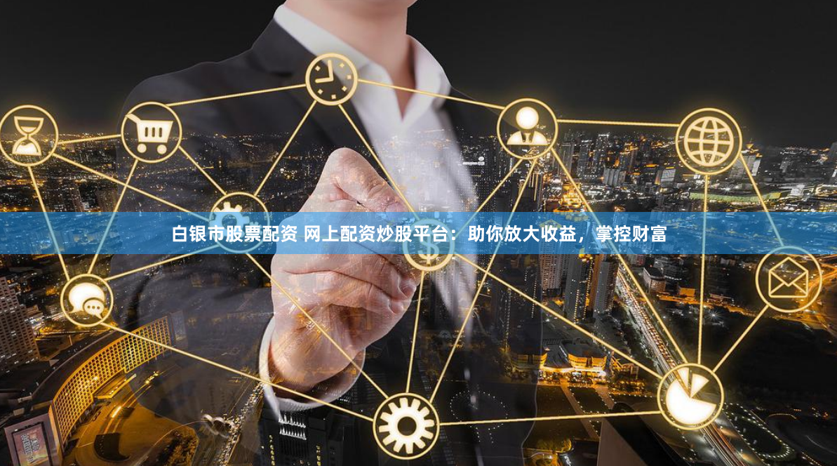 白银市股票配资 网上配资炒股平台：助你放大收益，掌控财富