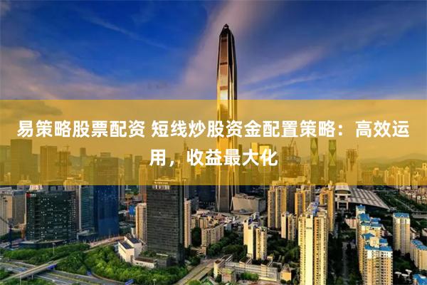 易策略股票配资 短线炒股资金配置策略：高效运用，收益最大化