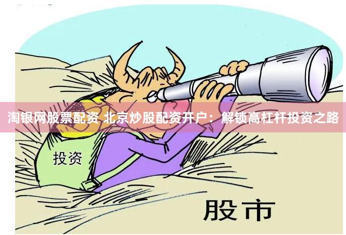 淘银网股票配资 北京炒股配资开户：解锁高杠杆投资之路