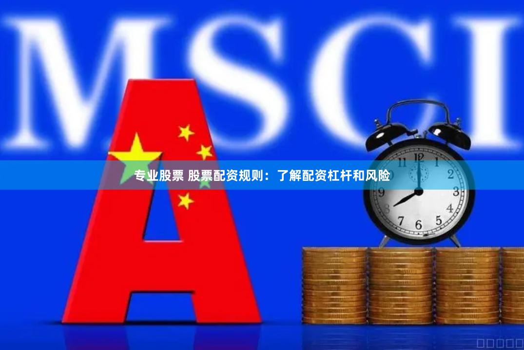 专业股票 股票配资规则：了解配资杠杆和风险