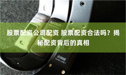 股票配资公司配资 股票配资合法吗？揭秘配资背后的真相