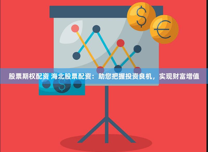 股票期权配资 海北股票配资：助您把握投资良机，实现财富增值