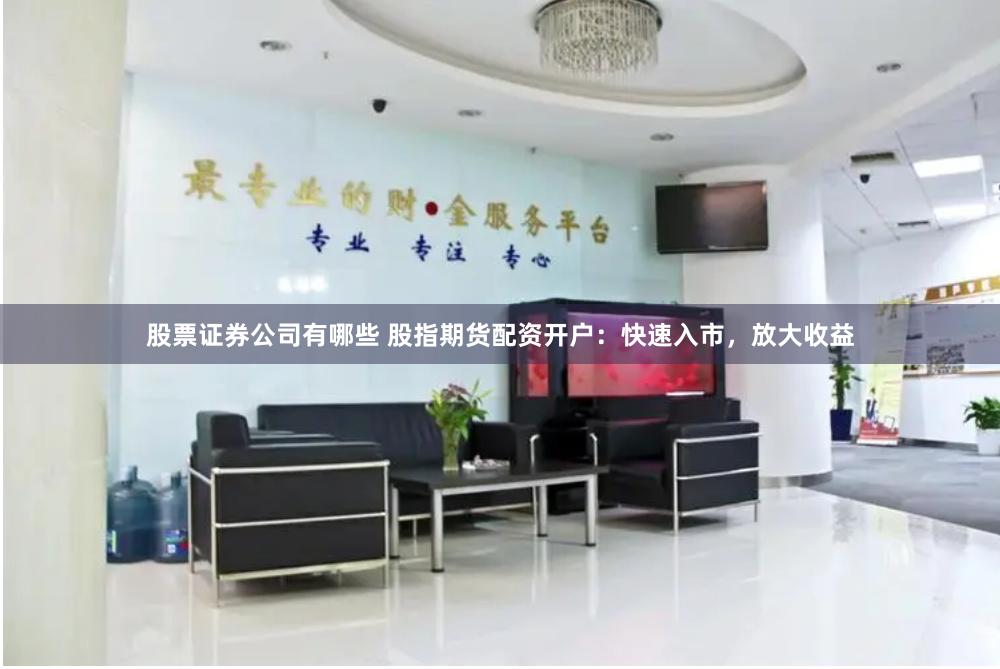 股票证券公司有哪些 股指期货配资开户：快速入市，放大收益