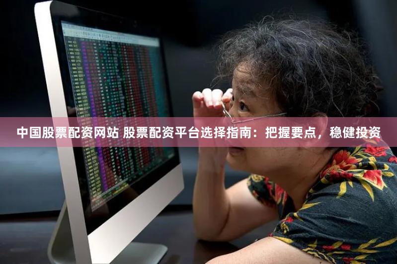 中国股票配资网站 股票配资平台选择指南:把握要点,稳健投资