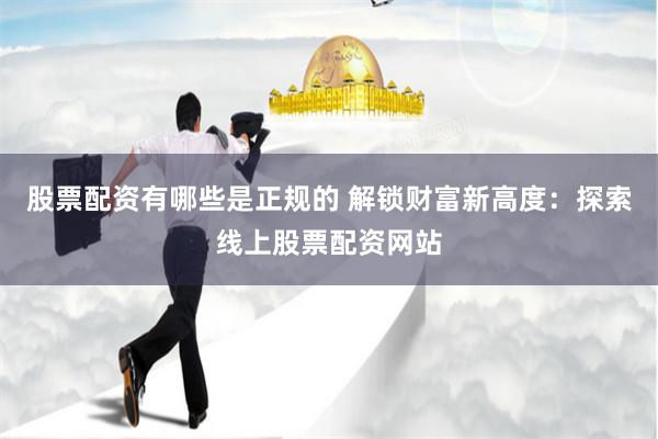 股票配资有哪些是正规的 解锁财富新高度:探索线上股票配资网站