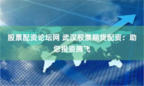 股票配资论坛网 武汉股票期货配资:助您投资腾飞