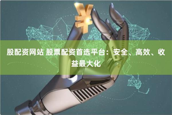 股配资网站 股票配资首选平台：安全、高效、收益最大化