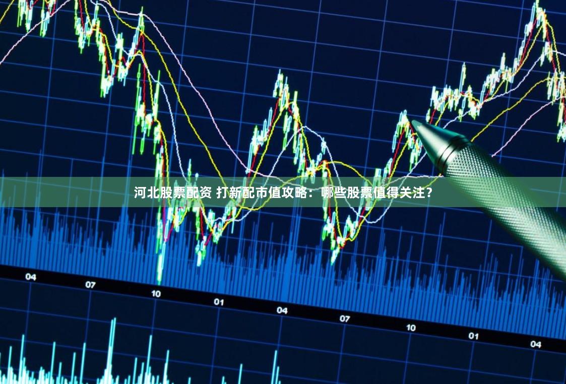 河北股票配资 打新配市值攻略：哪些股票值得关注？