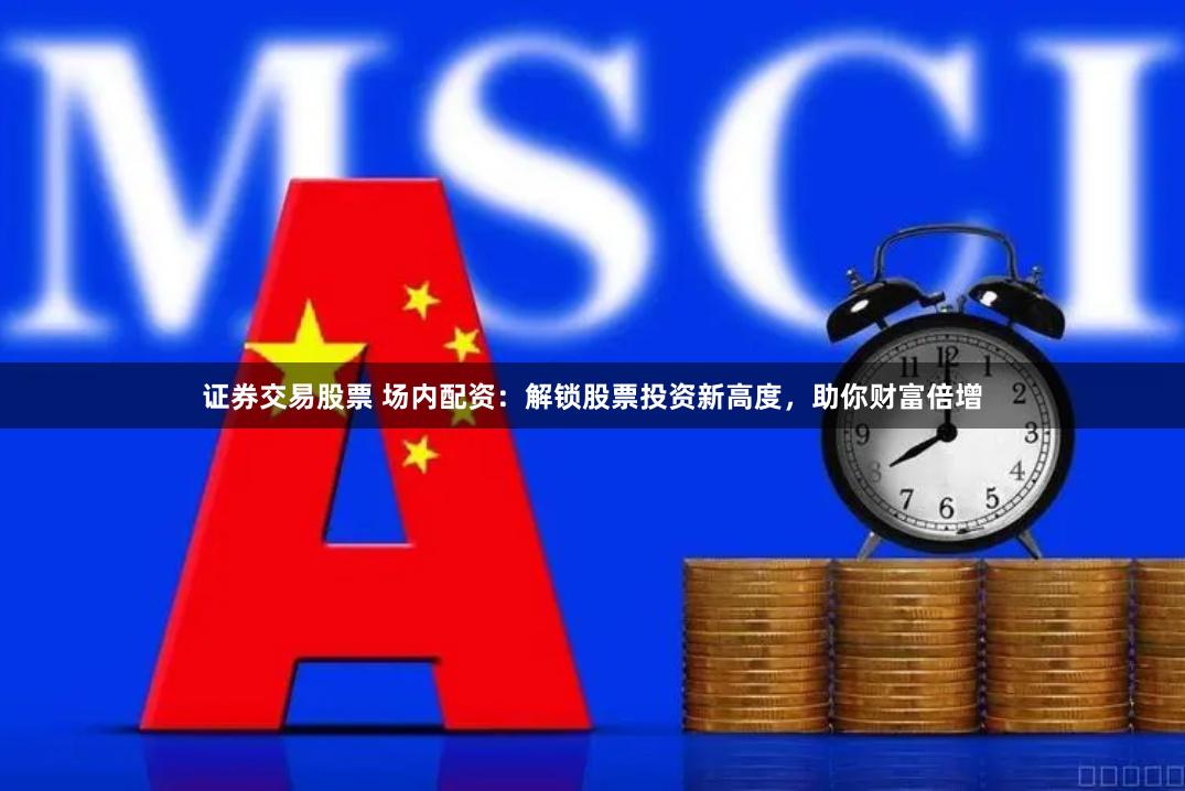 证券交易股票 场内配资：解锁股票投资新高度，助你财富倍增