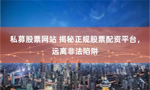 私募股票网站 揭秘正规股票配资平台,远离非法陷阱