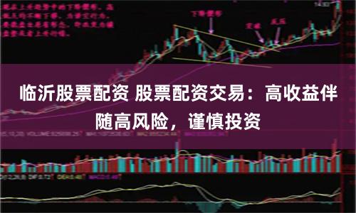 临沂股票配资 股票配资交易:高收益伴随高风险,谨慎投资