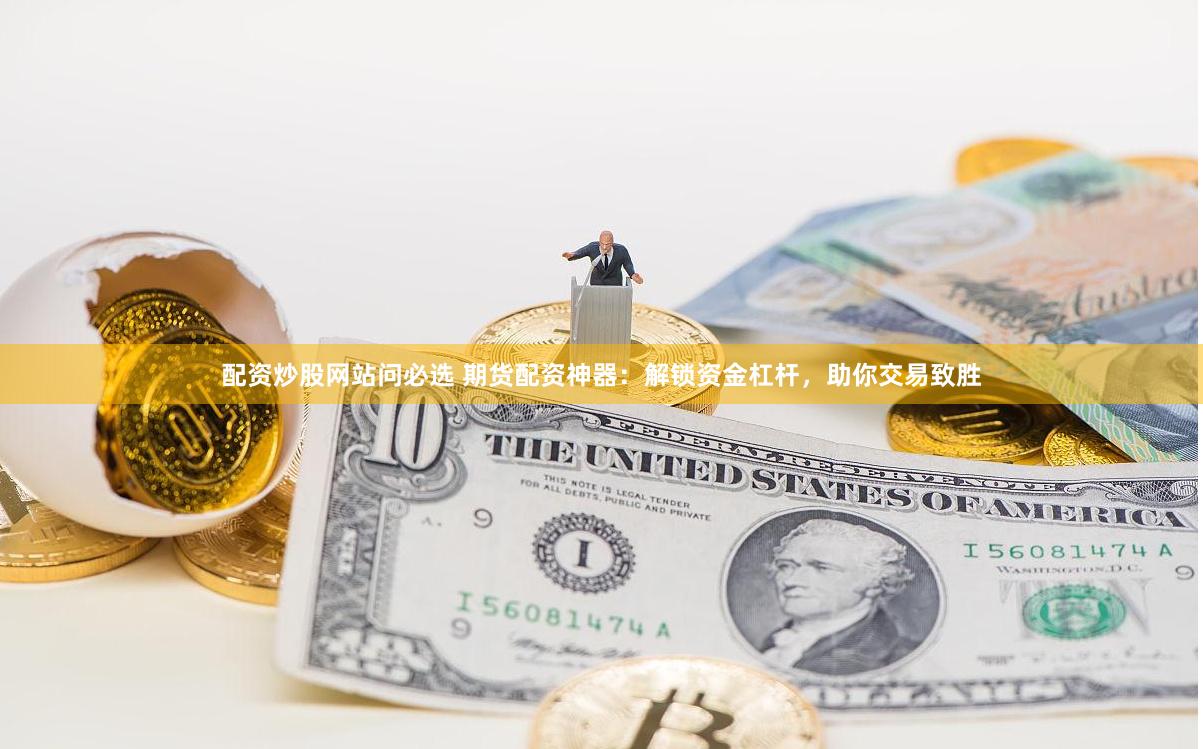 配资炒股网站问必选 期货配资神器:解锁资金杠杆,助你交易致胜