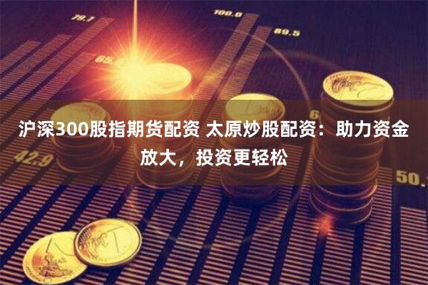 沪深300股指期货配资 太原炒股配资:助力资金放大,投资更轻松