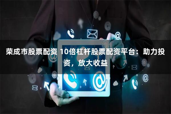 荣成市股票配资 10倍杠杆股票配资平台：助力投资，放大收益