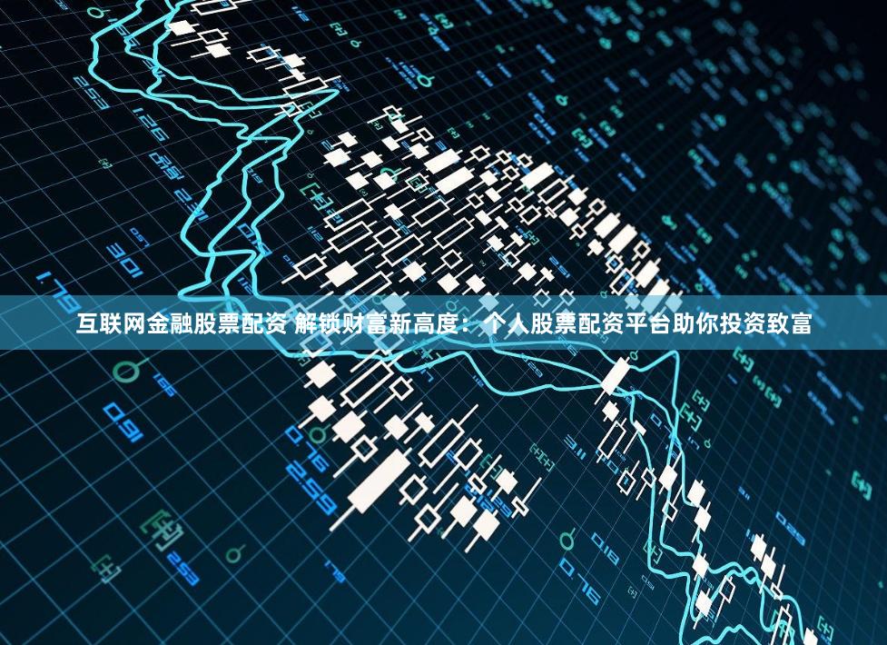 互联网金融股票配资 解锁财富新高度：个人股票配资平台助你投资致富