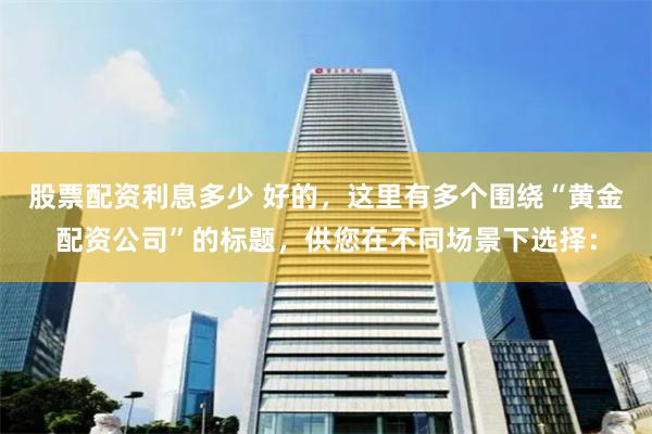 股票配资利息多少 好的，这里有多个围绕“黄金配资公司”的标题，供您在不同场景下选择：