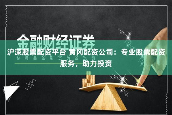 沪深股票配资平台 黄冈配资公司：专业股票配资服务，助力投资