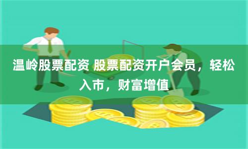 温岭股票配资 股票配资开户会员，轻松入市，财富增值