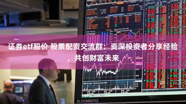 证券etf股价 股票配资交流群：资深投资者分享经验，共创财富未来