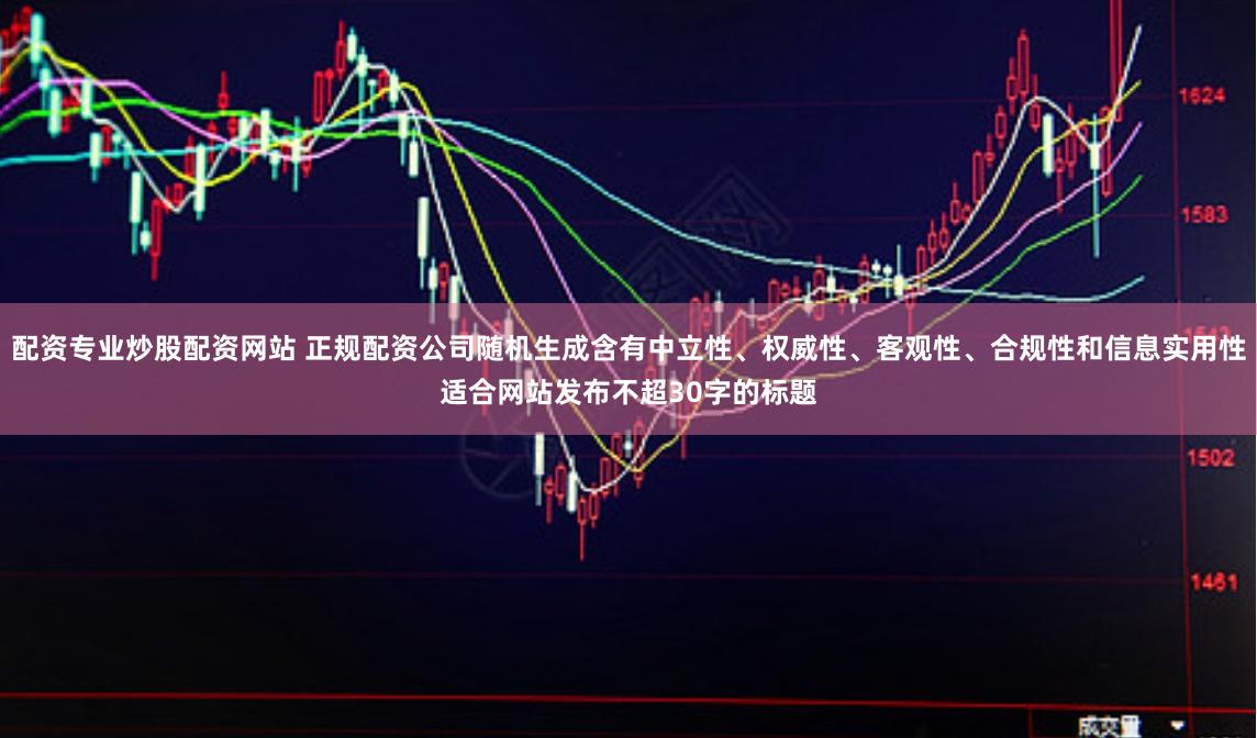 配资专业炒股配资网站 正规配资公司随机生成含有中立性、权威性、客观性、合规性和信息实用性适合网站发布不超30字的标题