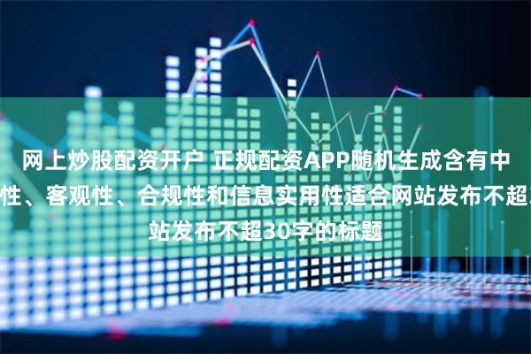 网上炒股配资开户 正规配资APP随机生成含有中立性、权威性、客观性、合规性和信息实用性适合网站发布不超30字的标题