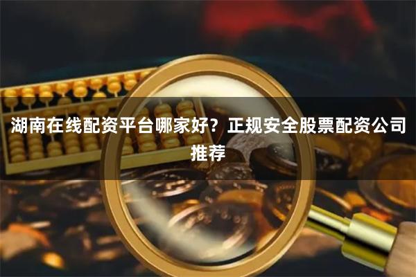 湖南在线配资平台哪家好？正规安全股票配资公司推荐