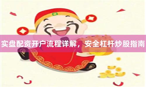 实盘配资开户流程详解，安全杠杆炒股指南