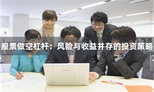 股票做空杠杆：风险与收益并存的投资策略
