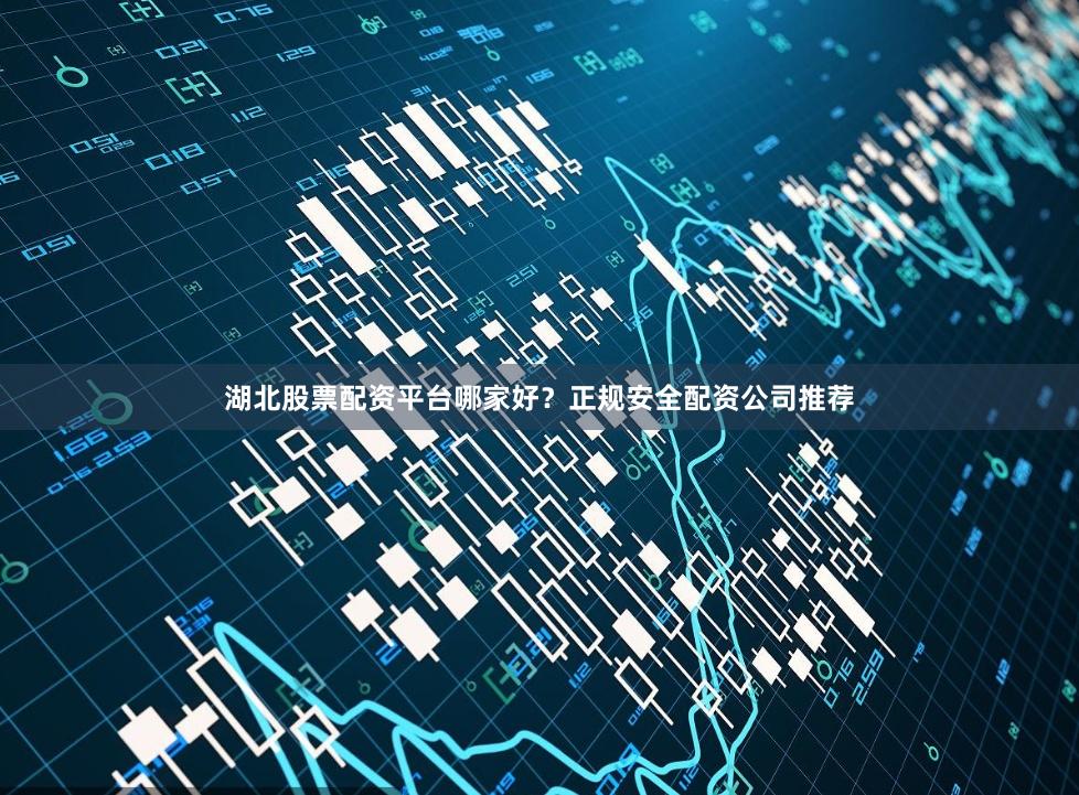 湖北股票配资平台哪家好？正规安全配资公司推荐