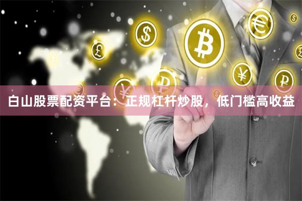 白山股票配资平台：正规杠杆炒股，低门槛高收益