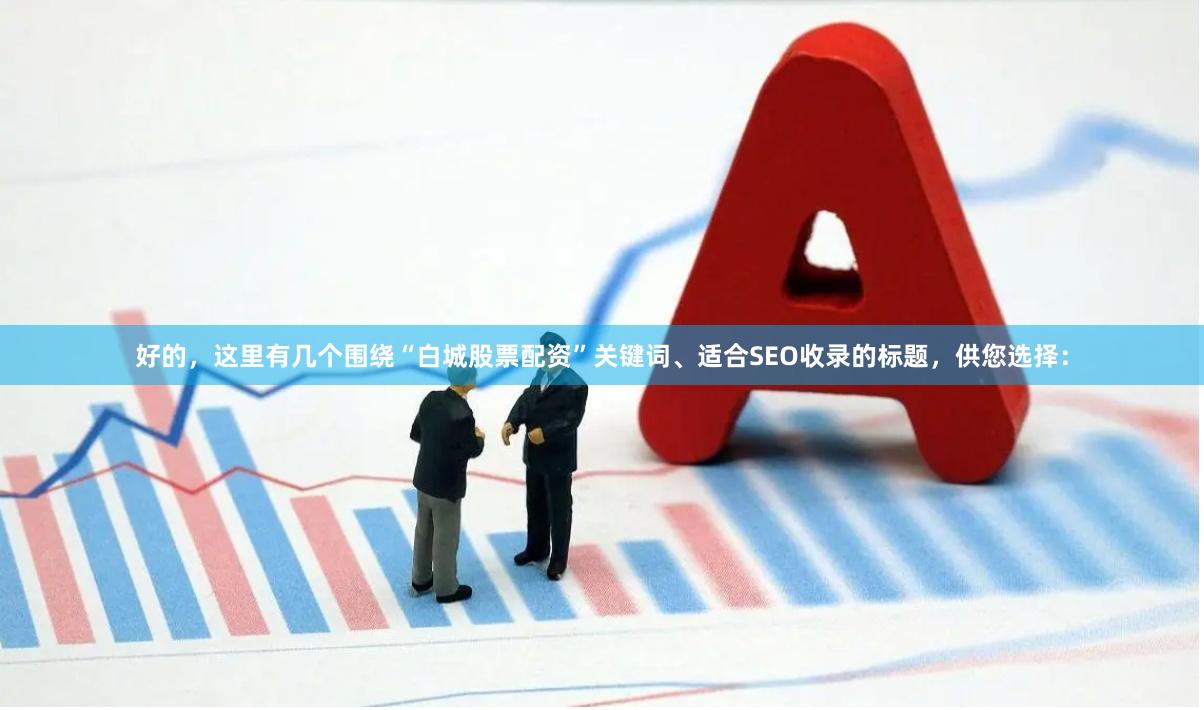 好的，这里有几个围绕“白城股票配资”关键词、适合SEO收录的标题，供您选择：
