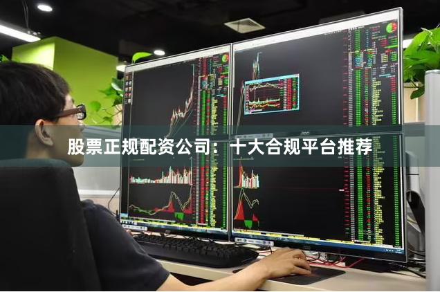 股票正规配资公司：十大合规平台推荐