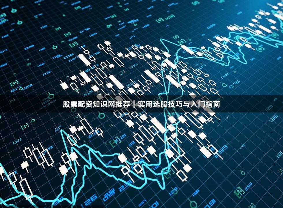 股票配资知识网推荐｜实用选股技巧与入门指南