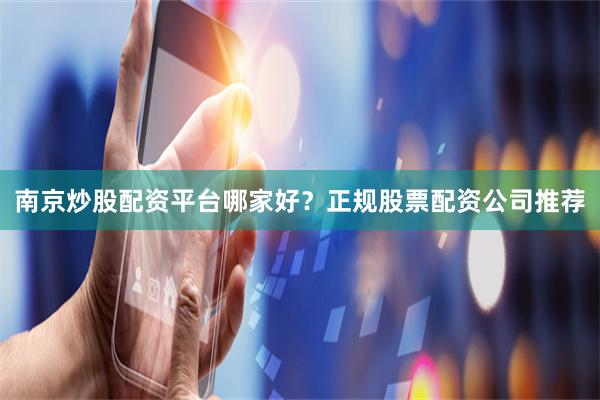 南京炒股配资平台哪家好？正规股票配资公司推荐
