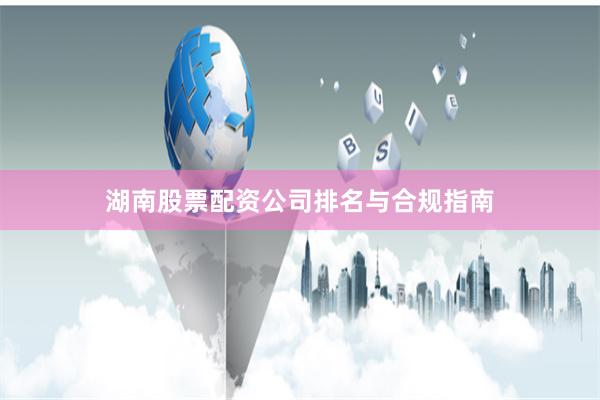 湖南股票配资公司排名与合规指南