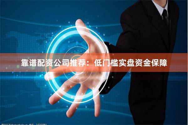 靠谱配资公司推荐：低门槛实盘资金保障