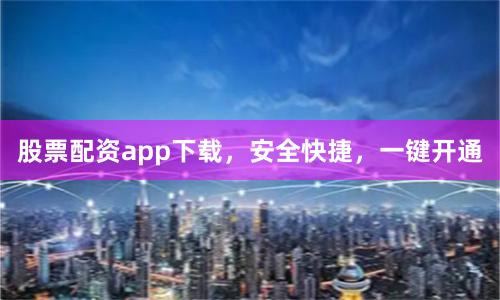 股票配资app下载，安全快捷，一键开通