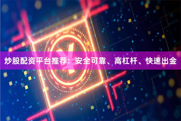炒股配资平台推荐：安全可靠、高杠杆、快速出金